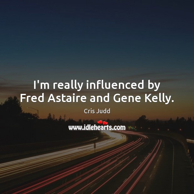 I’m really influenced by Fred Astaire and Gene Kelly. 