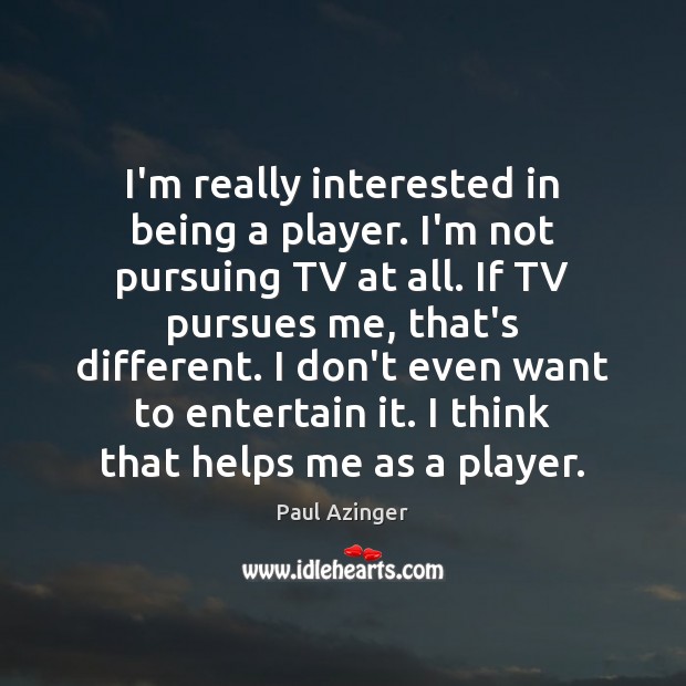 I’m really interested in being a player. I’m not pursuing TV at Image