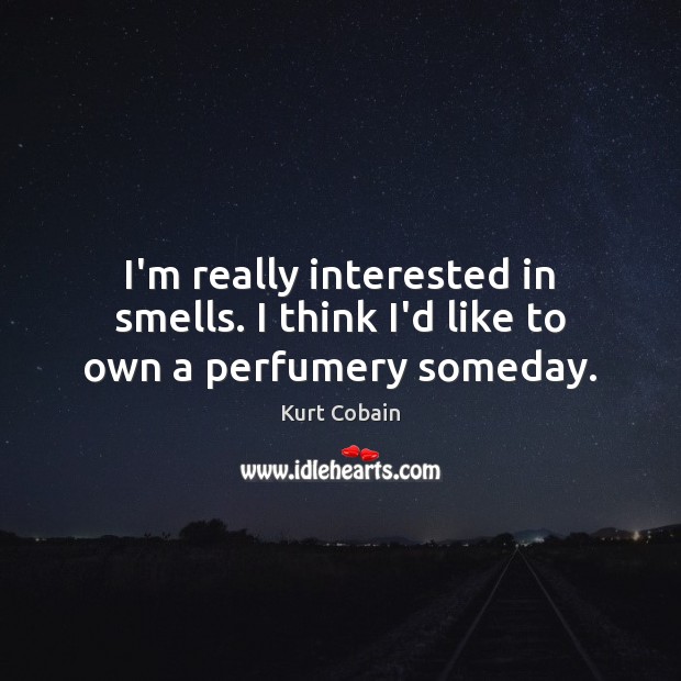 I’m really interested in smells. I think I’d like to own a perfumery someday. Kurt Cobain Picture Quote
