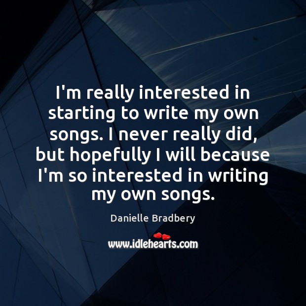 I’m really interested in starting to write my own songs. I never 