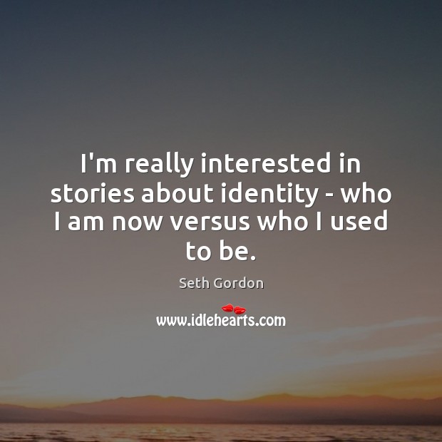 I’m really interested in stories about identity – who I am now versus who I used to be. Seth Gordon Picture Quote
