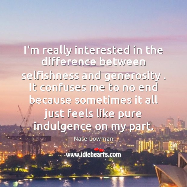 I’m really interested in the difference between selfishness and generosity . It confuses Nate Lowman Picture Quote