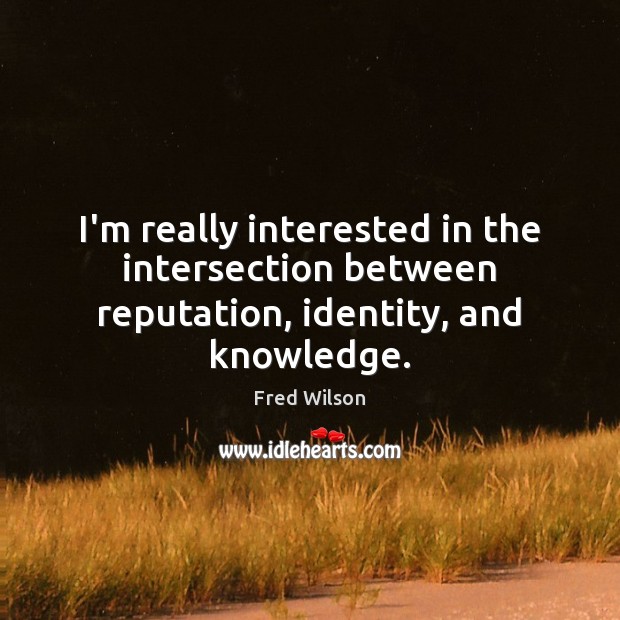 I’m really interested in the intersection between reputation, identity, and knowledge. Fred Wilson Picture Quote