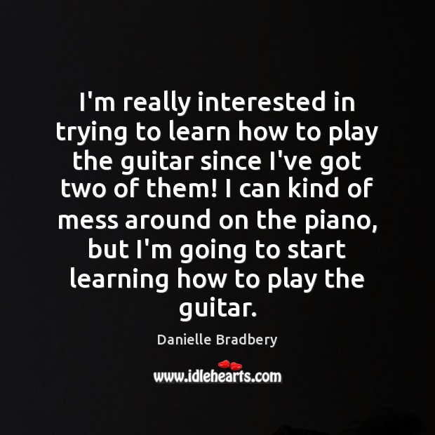I’m really interested in trying to learn how to play the guitar Danielle Bradbery Picture Quote