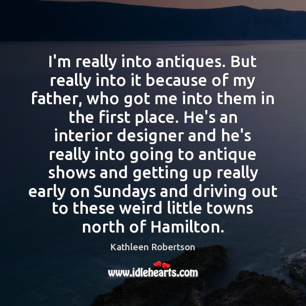 I’m really into antiques. But really into it because of my father, Kathleen Robertson Picture Quote