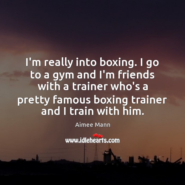 I’m really into boxing. I go to a gym and I’m friends Aimee Mann Picture Quote