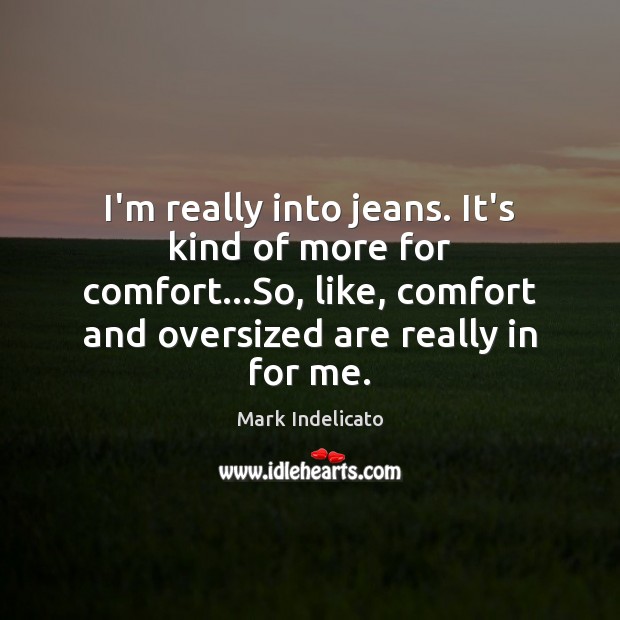 I’m really into jeans. It’s kind of more for comfort…So, like, Mark Indelicato Picture Quote