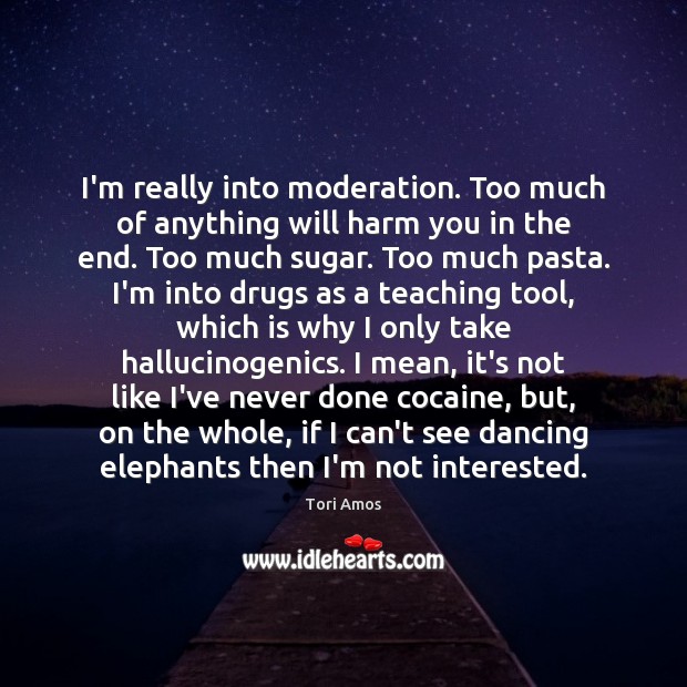 I’m really into moderation. Too much of anything will harm you in Tori Amos Picture Quote