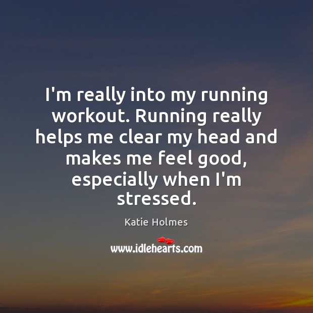 I’m really into my running workout. Running really helps me clear my Katie Holmes Picture Quote
