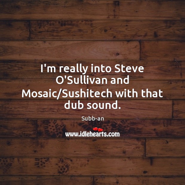 I’m really into Steve O’Sullivan and Mosaic/Sushitech with that dub sound. Image