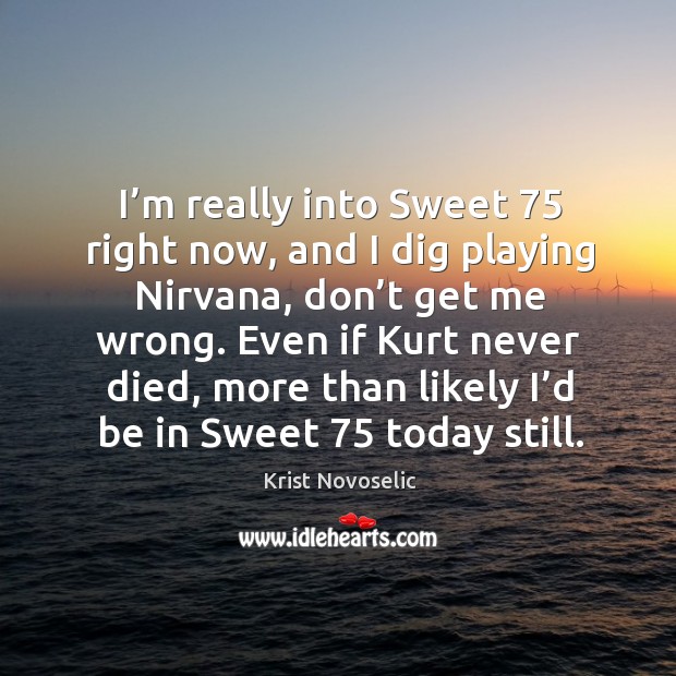 I’m really into sweet 75 right now, and I dig playing nirvana, don’t get me wrong. Krist Novoselic Picture Quote