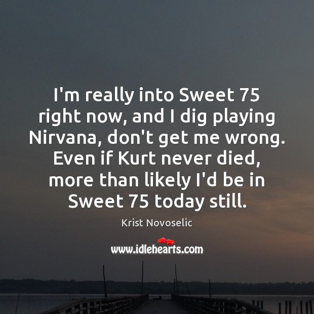 I’m really into Sweet 75 right now, and I dig playing Nirvana, don’t Krist Novoselic Picture Quote