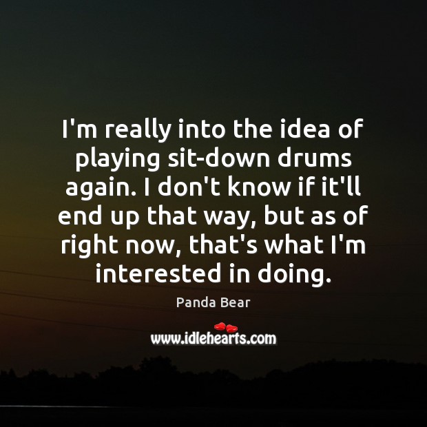 I’m really into the idea of playing sit-down drums again. I don’t 