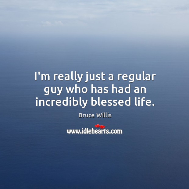 I’m really just a regular guy who has had an incredibly blessed life. Bruce Willis Picture Quote