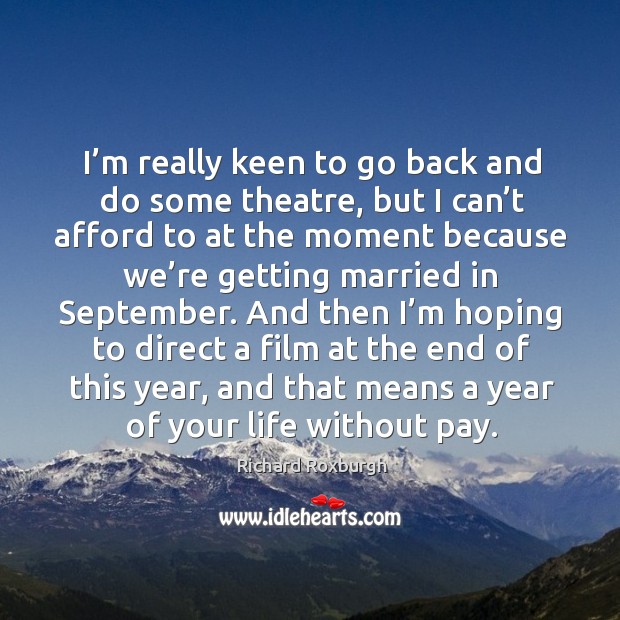 I’m really keen to go back and do some theatre, but I can’t afford to at the moment because Richard Roxburgh Picture Quote