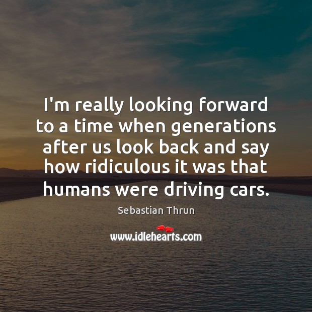 I’m really looking forward to a time when generations after us look Sebastian Thrun Picture Quote