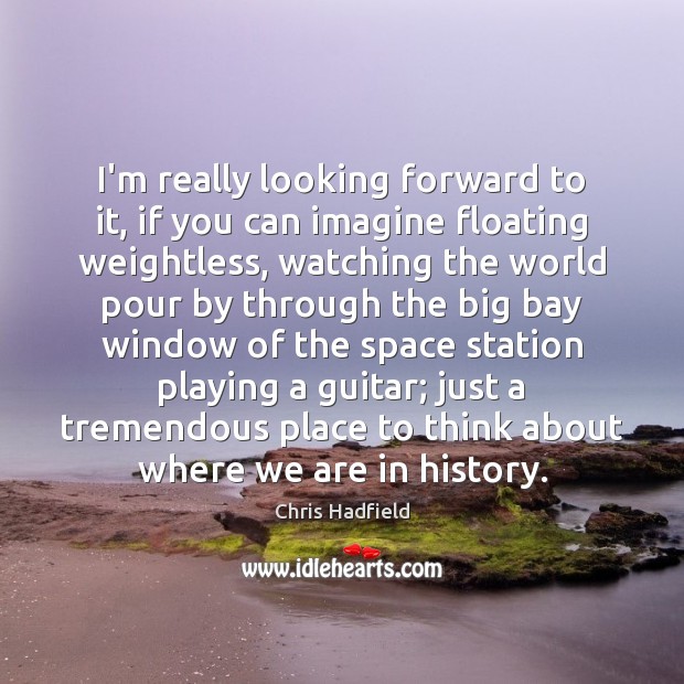 I’m really looking forward to it, if you can imagine floating weightless, Chris Hadfield Picture Quote