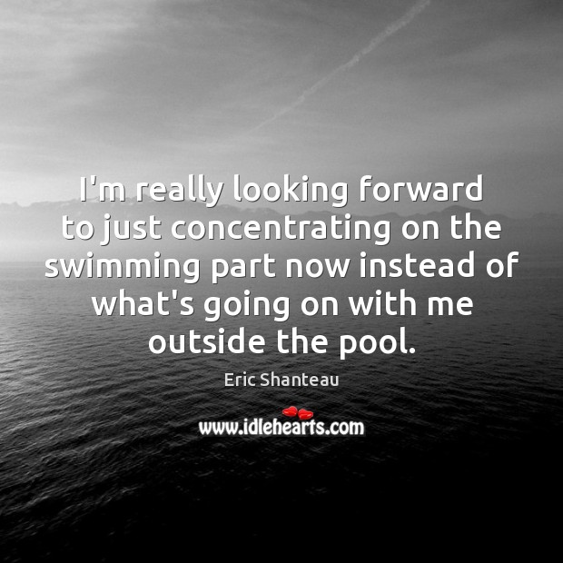 I’m really looking forward to just concentrating on the swimming part now Eric Shanteau Picture Quote