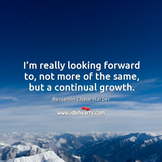 I’m really looking forward to, not more of the same, but a continual growth. Benjamin Chase Harper Picture Quote