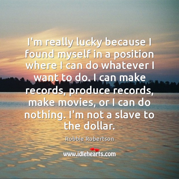 I’m really lucky because I found myself in a position where I Robbie Robertson Picture Quote