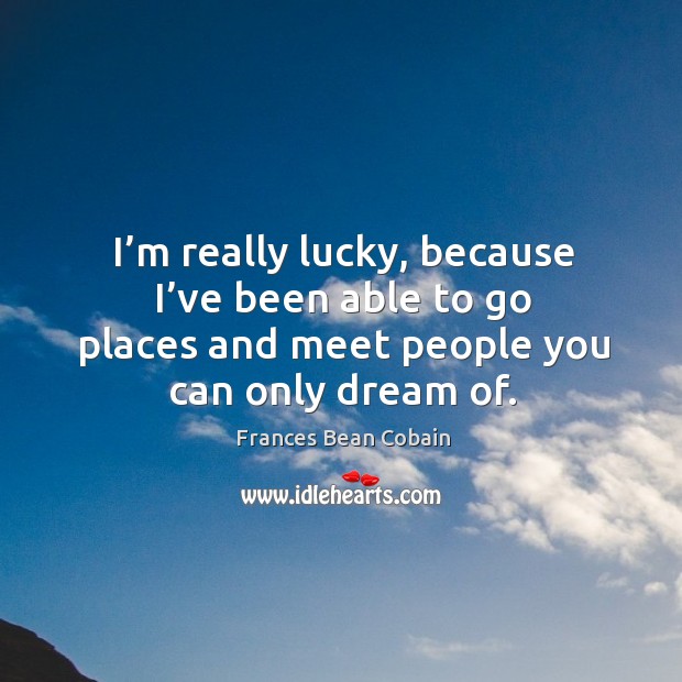 I’m really lucky, because I’ve been able to go places and meet people you can only dream of. Frances Bean Cobain Picture Quote