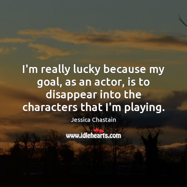 I’m really lucky because my goal, as an actor, is to disappear Jessica Chastain Picture Quote
