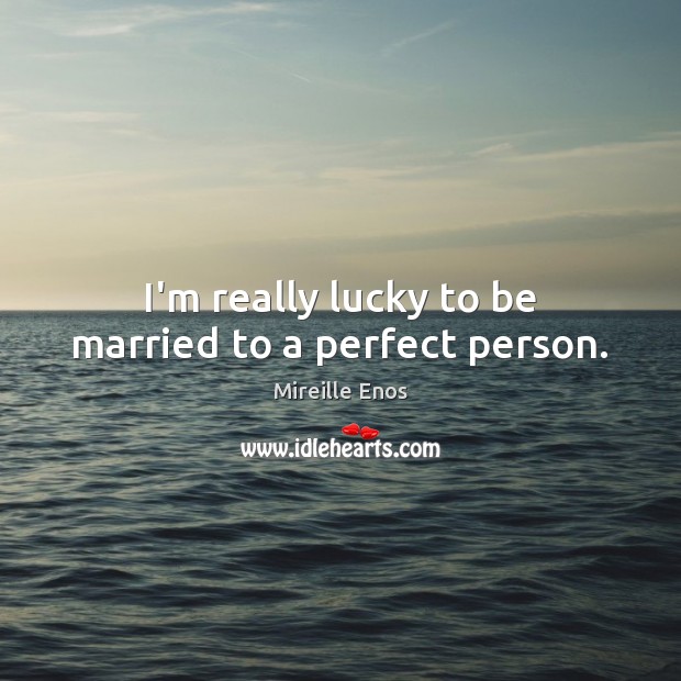 I’m really lucky to be married to a perfect person. Mireille Enos Picture Quote
