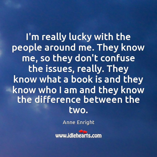 I’m really lucky with the people around me. They know me, so Anne Enright Picture Quote