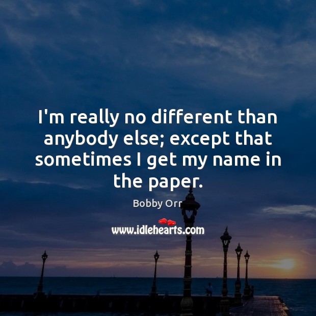 I’m really no different than anybody else; except that sometimes I get Image