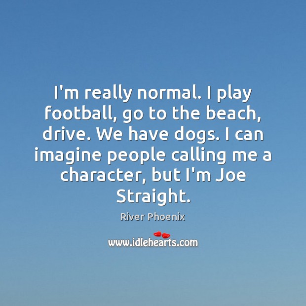 I’m really normal. I play football, go to the beach, drive. We River Phoenix Picture Quote