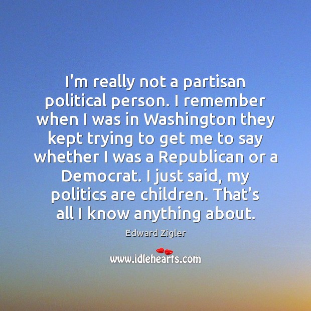 I’m really not a partisan political person. I remember when I was Edward Zigler Picture Quote