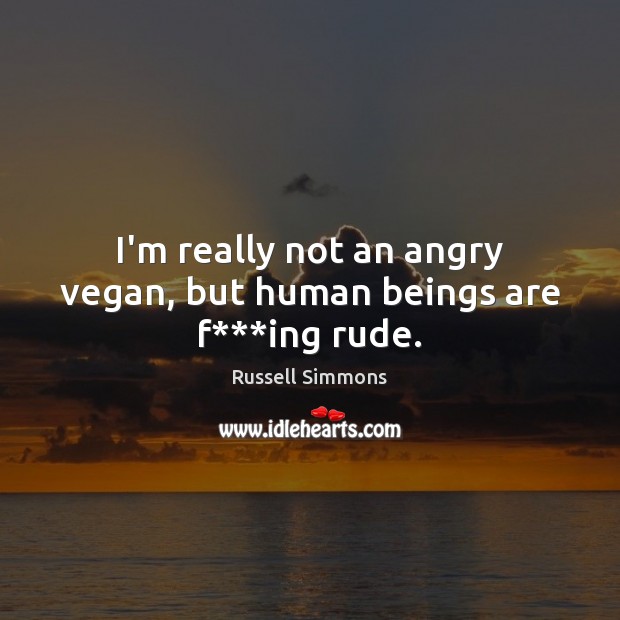 I’m really not an angry vegan, but human beings are f***ing rude. Image