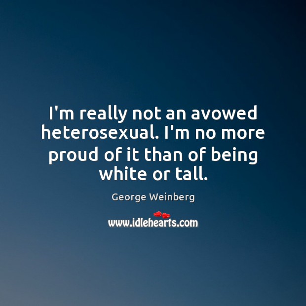 I’m really not an avowed heterosexual. I’m no more proud of it George Weinberg Picture Quote