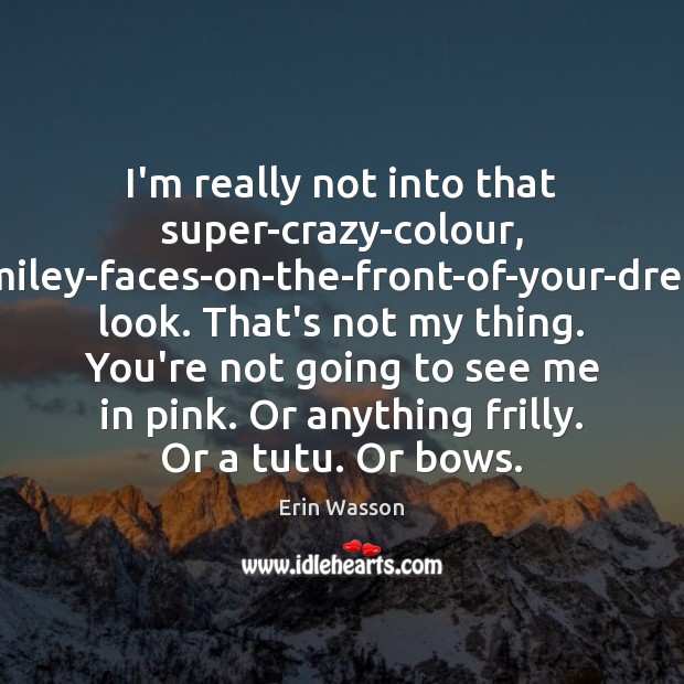 I’m really not into that super-crazy-colour, smiley-faces-on-the-front-of-your-dress look. That’s not my thing. Erin Wasson Picture Quote