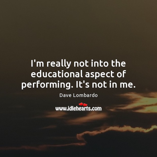 I’m really not into the educational aspect of performing. It’s not in me. Dave Lombardo Picture Quote