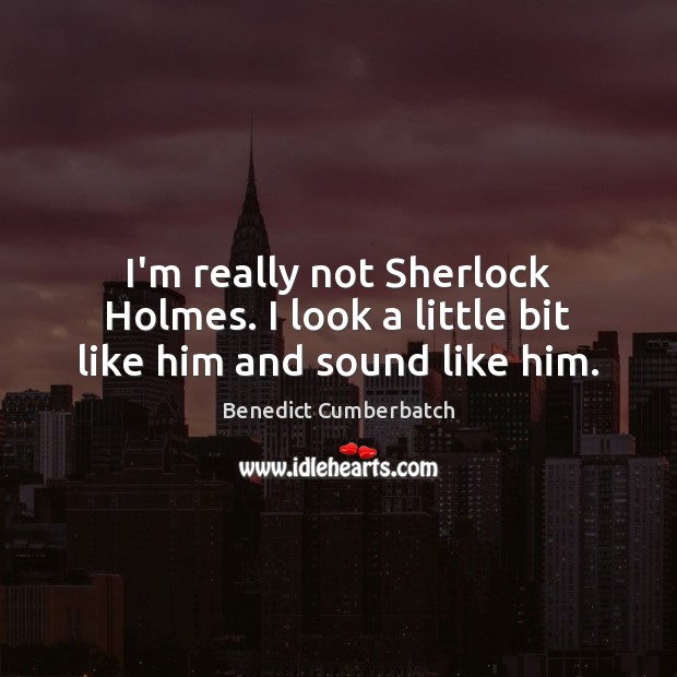 I’m really not Sherlock Holmes. I look a little bit like him and sound like him. Benedict Cumberbatch Picture Quote