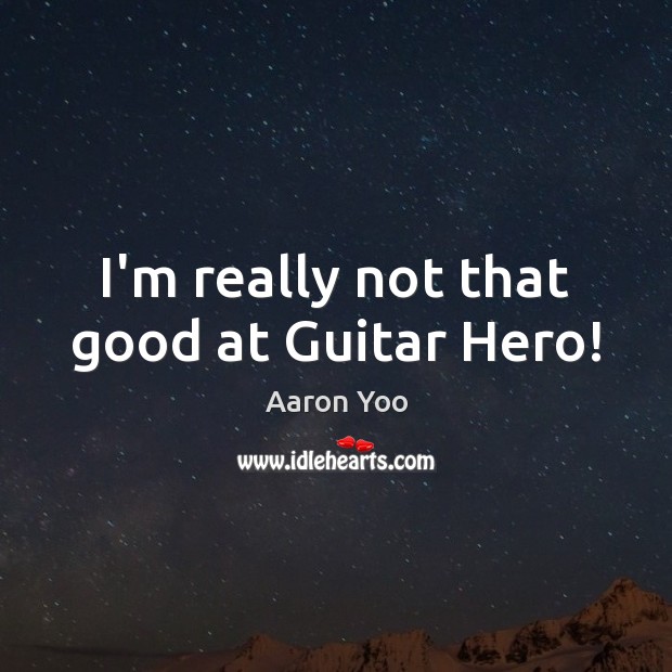I’m really not that good at Guitar Hero! Aaron Yoo Picture Quote