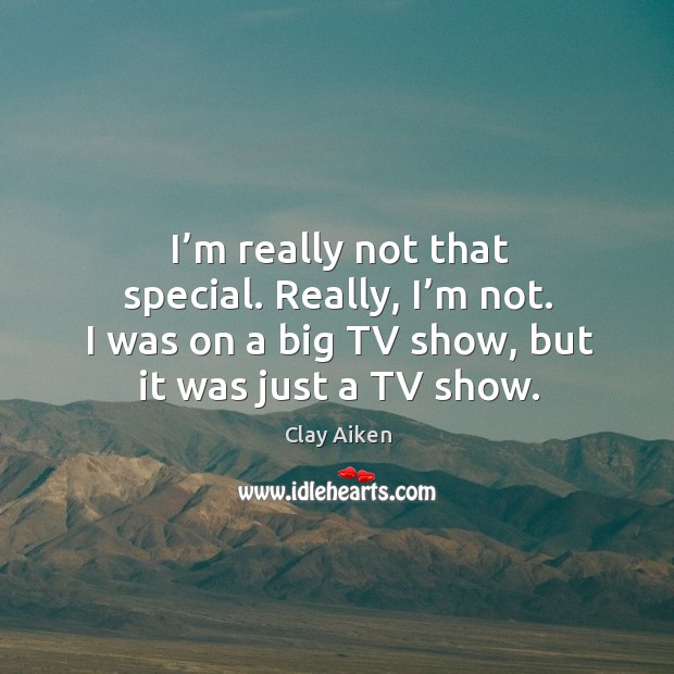 I’m really not that special. Really, I’m not. I was on a big tv show, but it was just a tv show. Image