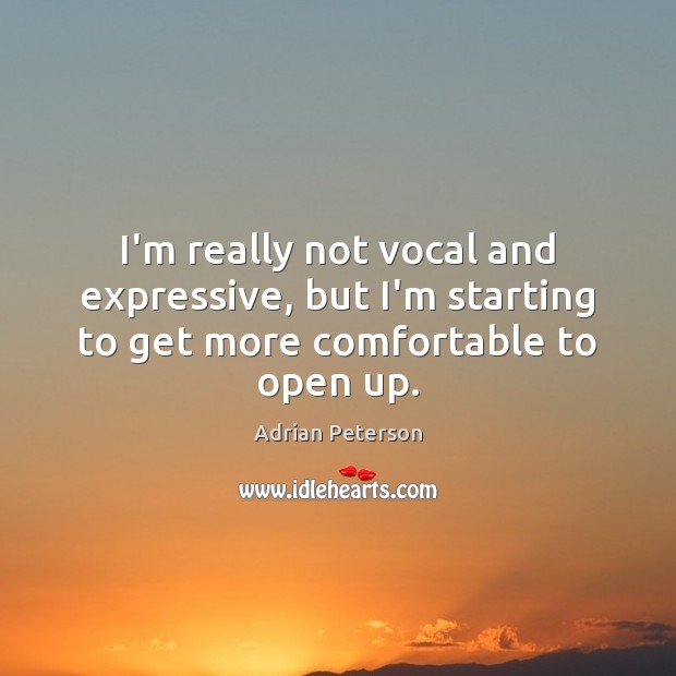 I’m really not vocal and expressive, but I’m starting to get more comfortable to open up. Adrian Peterson Picture Quote