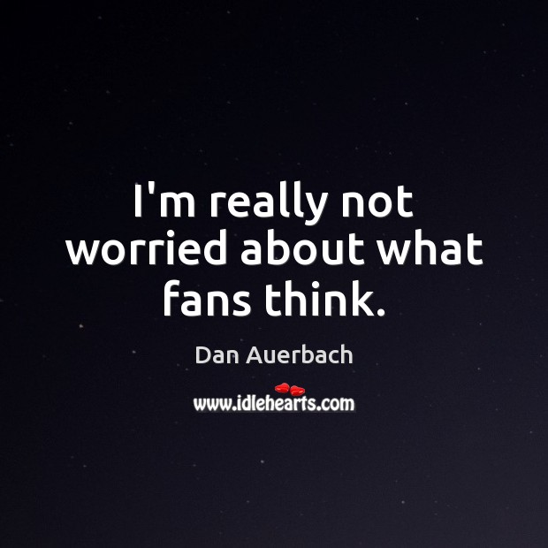 I’m really not worried about what fans think. Dan Auerbach Picture Quote