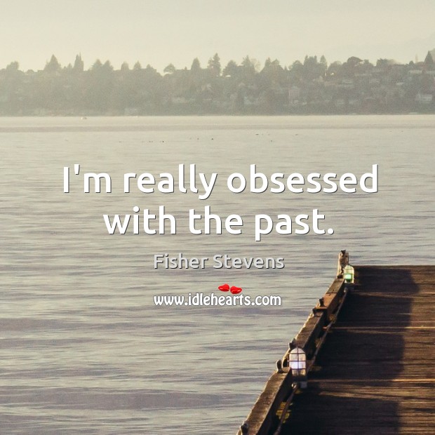 I’m really obsessed with the past. Fisher Stevens Picture Quote