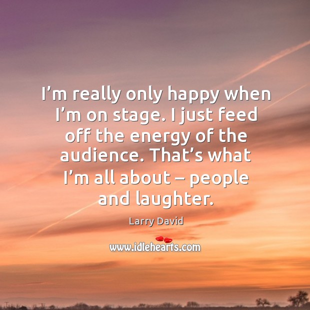 I’m really only happy when I’m on stage. I just feed off the energy of the audience. Image