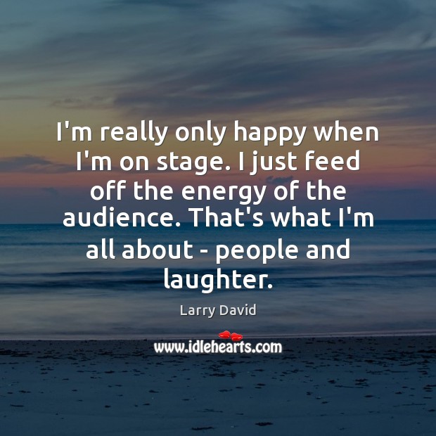 I’m really only happy when I’m on stage. I just feed off Larry David Picture Quote