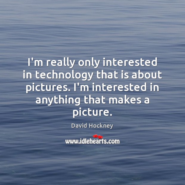 I’m really only interested in technology that is about pictures. I’m interested David Hockney Picture Quote