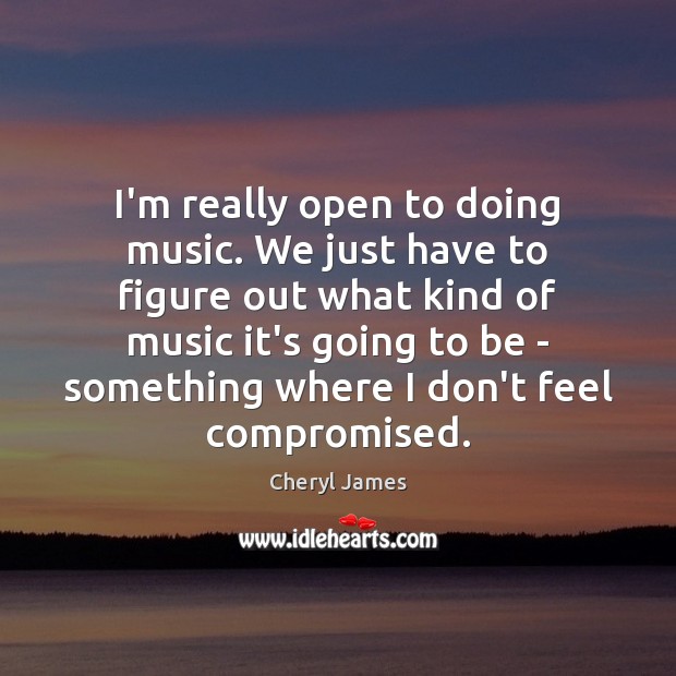 I’m really open to doing music. We just have to figure out Cheryl James Picture Quote