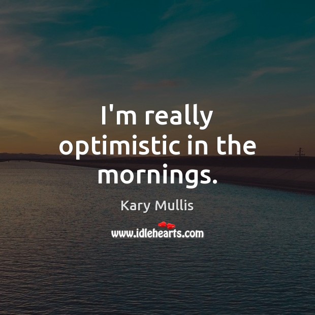 I’m really optimistic in the mornings. Kary Mullis Picture Quote