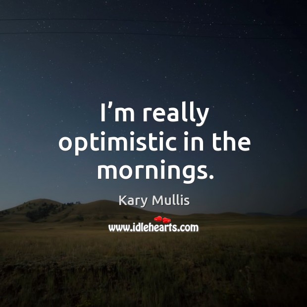 I’m really optimistic in the mornings. Kary Mullis Picture Quote