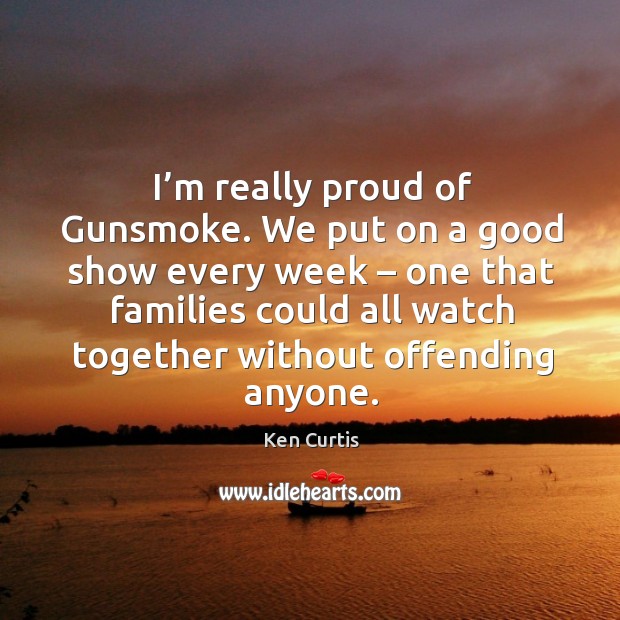I’m really proud of gunsmoke. We put on a good show every week – one that families could all.. Ken Curtis Picture Quote
