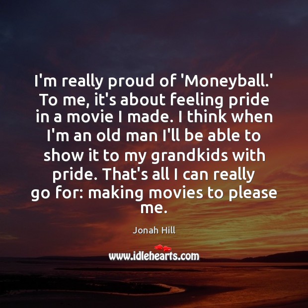 I’m really proud of ‘Moneyball.’ To me, it’s about feeling pride Jonah Hill Picture Quote