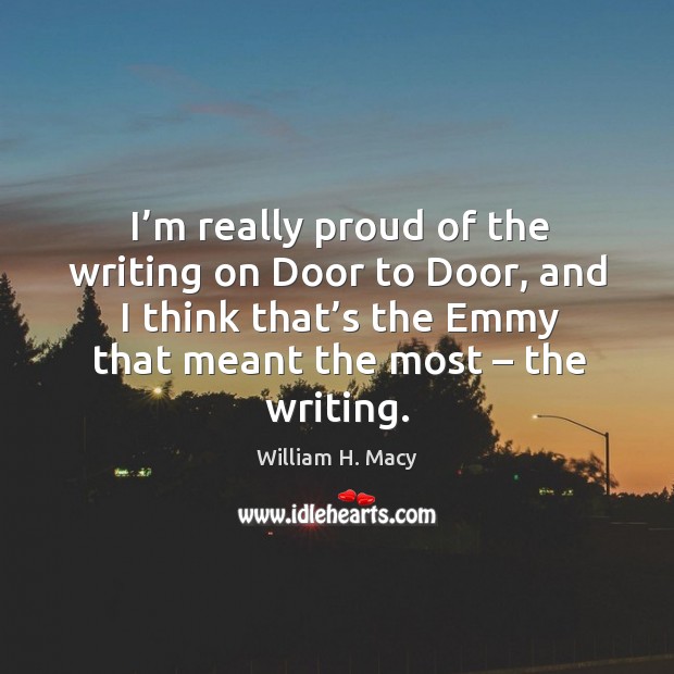 I’m really proud of the writing on door to door, and I think that’s the emmy that meant the most – the writing. William H. Macy Picture Quote